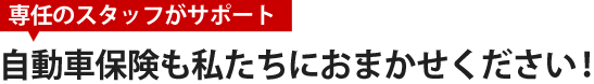 自動車保険も私たちにおまかせください！