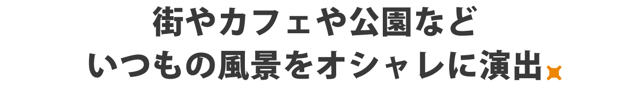 街やカフェや公園などいつもの風景をオシャレに演出。