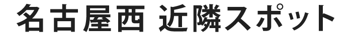 名古屋西近隣スポット